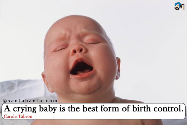 A crying baby is the best form of birth control.