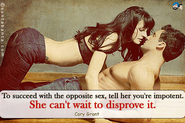 To succeed with the opposite sex, tell her you're impotent.  She can't wait to disprove it.