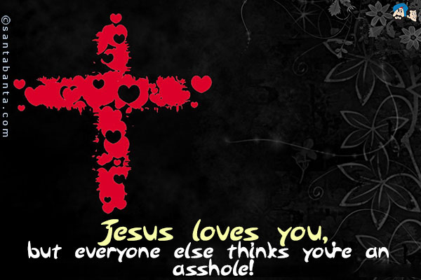 Jesus loves you, but everyone else thinks you're an asshole!