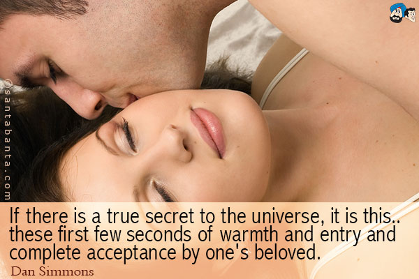 If there is a true secret to the universe, it is this ... these first few seconds of warmth and entry and complete acceptance by one's beloved.