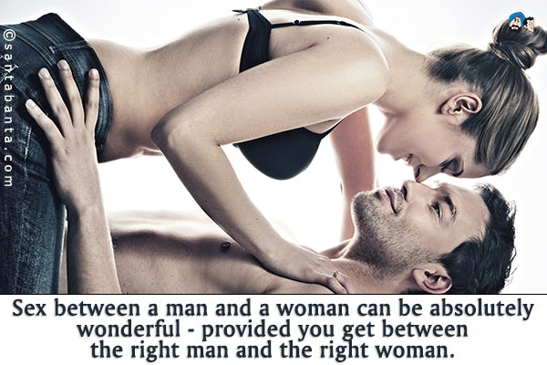 Sex between a man and a woman can be absolutely wonderful - provided you get between the right man and the right woman.