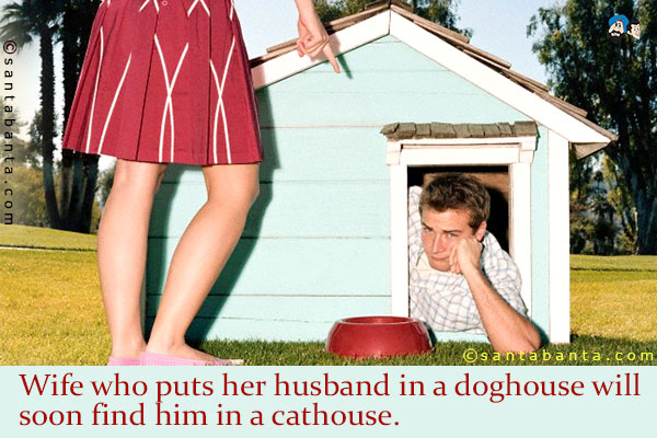 Wife who puts her husband in a doghouse will soon find him in a cathouse.