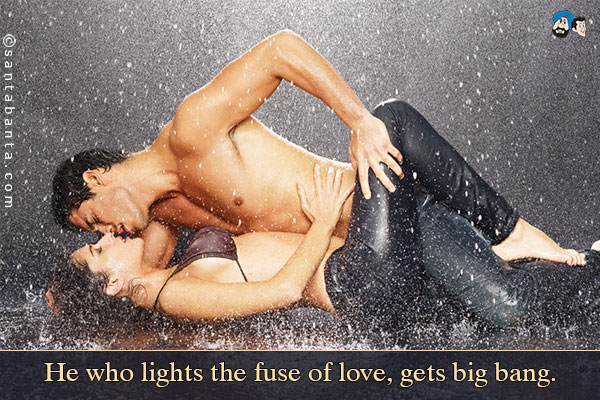 He who lights the fuse of love, gets big bang.