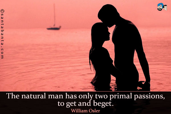 The natural man has only two primal passions, to get and beget.