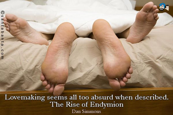 Lovemaking seems all too absurd when described.<br />
The Rise of Endymion
