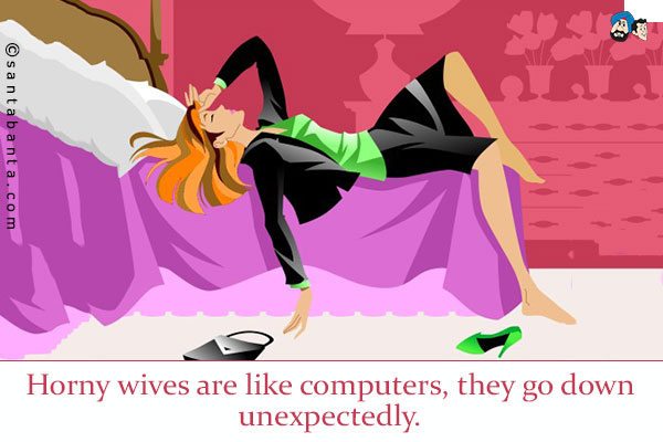 Horny wives are like computers, they go down unexpectedly.