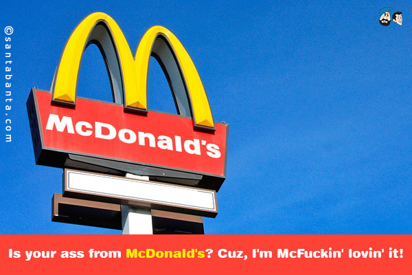 Is your ass from McDonald's? Cuz, I'm McFuckin' lovin' it!