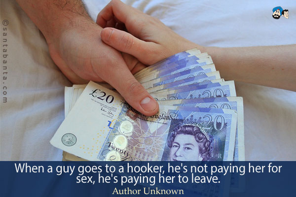 When a guy goes to a hooker, he's not paying her for sex, he's paying her to leave.