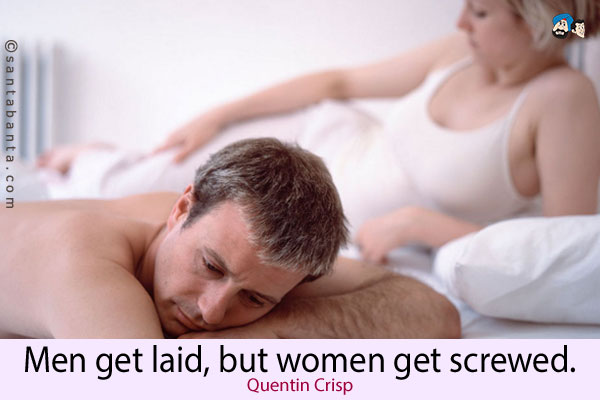 Men get laid, but women get screwed.