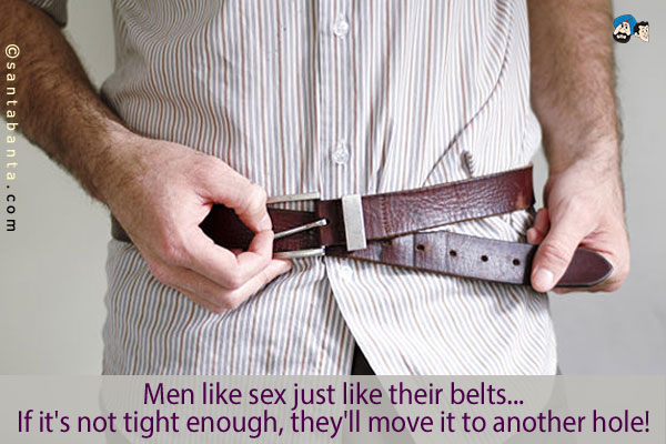 Men like sex just like their belts...<br />
If it's not tight enough, they'll move it to another hole!