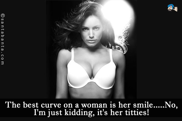 The best curve on a woman is her smile.<br />
.<br />
..<br />
...<br />
....<br />
No I'm just kidding, it's her titties!