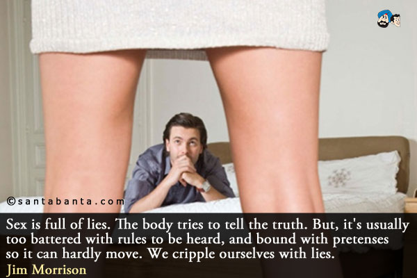 Sex is full of lies. The body tries to tell the truth. But, it's usually too battered with rules to be heard, and bound with pretenses so it can hardly move. We cripple ourselves with lies.<br />
