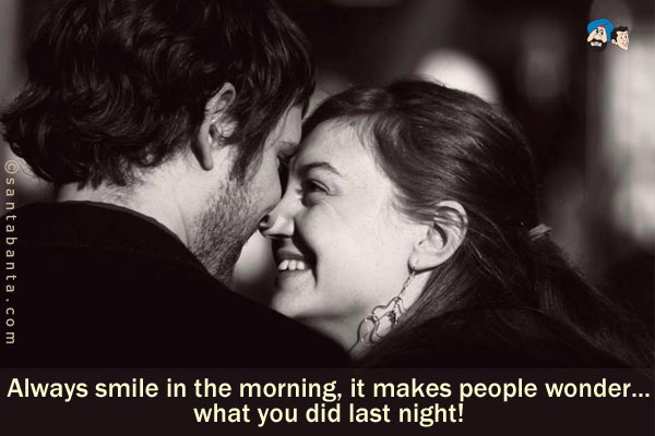 Always smile in the morning, it makes people wonder<br />
.<br />
..<br />
...<br />
....<br />
what you did last night!