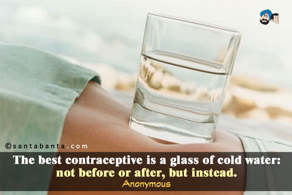 The best contraceptive is a glass of cold water:  not before or after, but instead.
