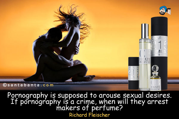 Pornography is supposed to arouse sexual desires.  If pornography is a crime, when will they arrest makers of perfume?