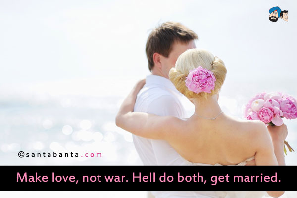 Make love, not war. Hell do both, get married.