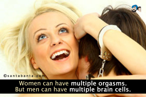 Women can have multiple orgasms. But men can have multiple brain cells.