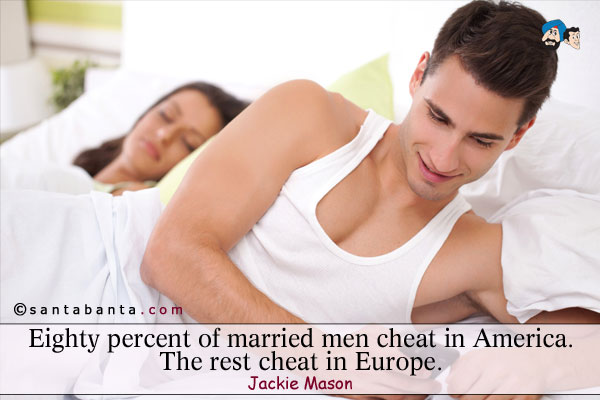 Eighty percent of married men cheat in America. The rest cheat in Europe.
