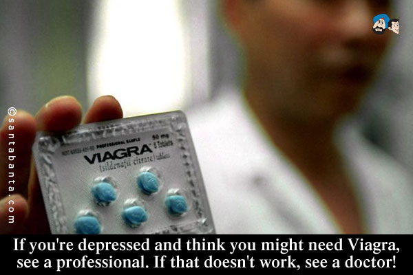 If you're depressed and think you might need Viagra, see a professional. If that doesn't work, see a doctor!