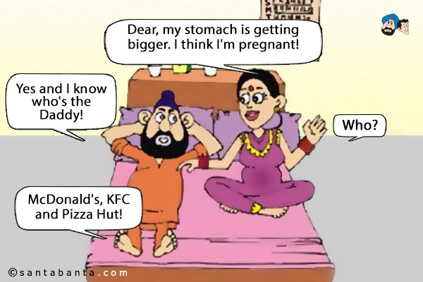 Jeeto: Dear, my stomach is getting bigger... I think I'm pregnant!<br />
Santa: Yes and I know who's the Daddy!<br />
Jeeto: Who?<br />
.<br />
..<br />
...<br />
Santa: McDonald's, KFC and Pizza Hut!