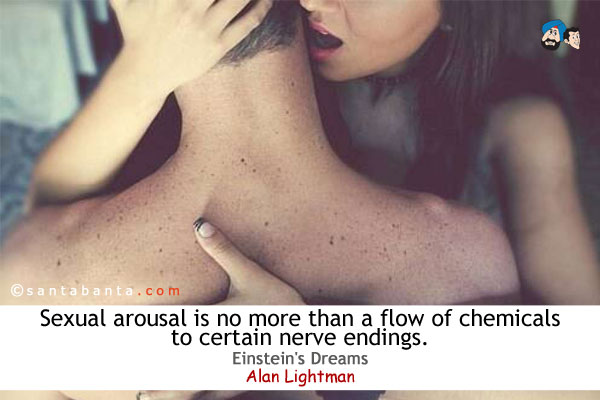 Sexual arousal is no more than a flow of chemicals to certain nerve endings.<br />
Einstein's Dreams