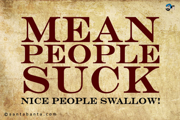 Mean people suck - nice people swallow!