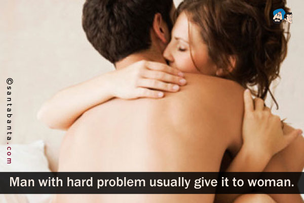 Man with hard problem usually give it to woman.