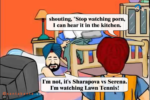 Jeeto shouting, `Stop watching porn, I can hear it in the kitchen.<br />
Santa: I'm not, it's Sharapova vs Serena. I'm watching Lawn Tennis!