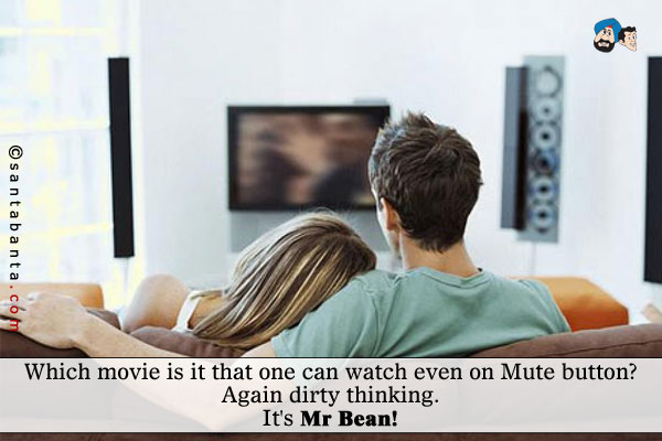 Which movie is it that one can watch even on Mute button?<br /><br />
Again dirty thinking. It's<br />
.<br />
..<br />
...<br />
....<br />
Mr Bean!