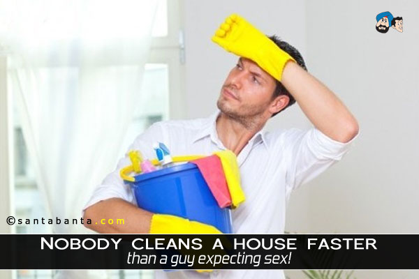 Nobody cleans a house faster than a guy expecting sex!
