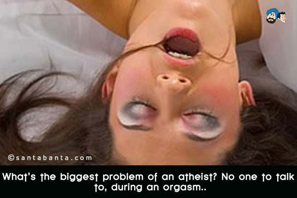 What's the biggest problem of an atheist? No one to talk to, during an orgasm..