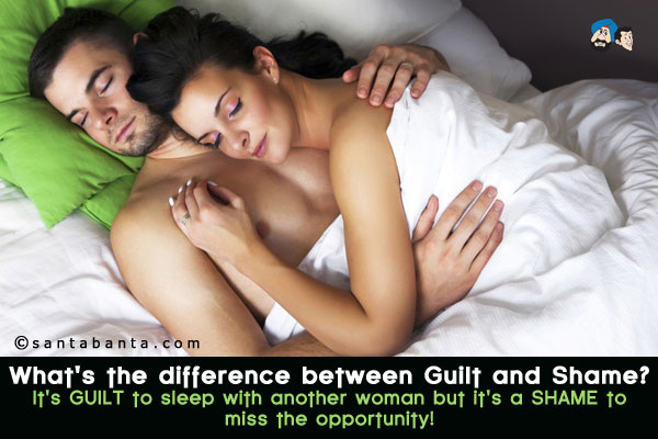 What's the difference between Guilt and Shame?<br />
It's GUILT to sleep with another woman but it's a SHAME to miss the opportunity!