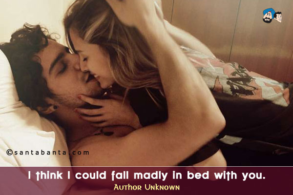 I think I could fall madly in bed with you.