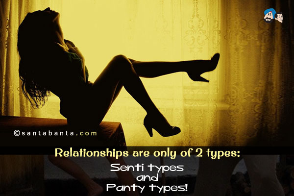 Relationships are only of 2 types:<br />
Senti types<br />
and<br />
Panty types!