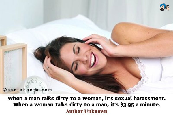 When a man talks dirty to a woman, it's sexual harassment.  When a woman talks dirty to a man, it's $3.95 a minute.