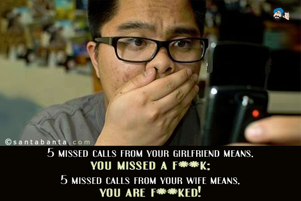 5 missed calls from your girlfriend means, you missed a fuck;<br />
5 missed calls from your wife means, you are fucked!
