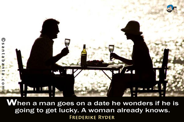 When a man goes on a date he wonders if he is going to get lucky.  A woman already knows.