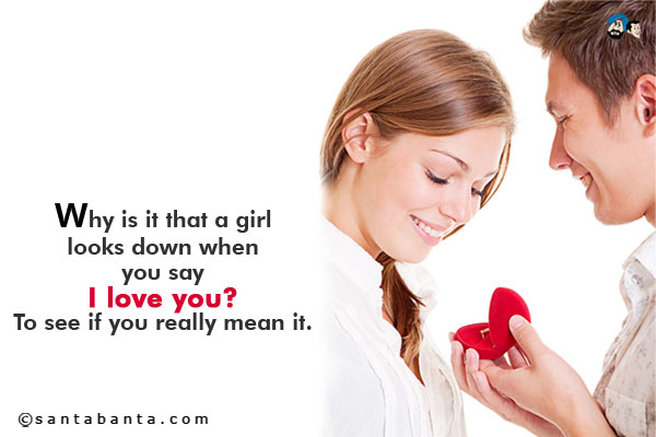 Why is it that a girl looks down when you say I love you?<br/> To see if you really mean it.