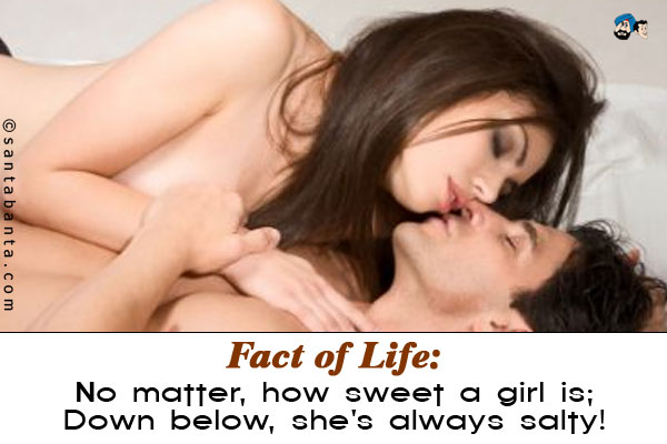 Fact of Life:<br />
No matter, how sweet a girl is;<br />
Down below, she's always salty!