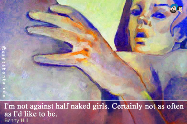 I'm not against half naked girls. Certainly not as often as I'd like to be.