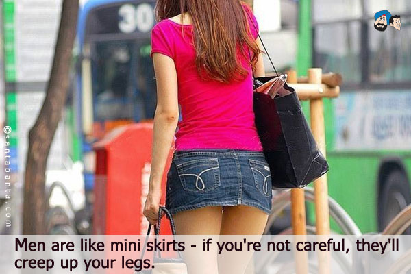 Men are like mini skirts - if you're not careful, they'll creep up your legs.