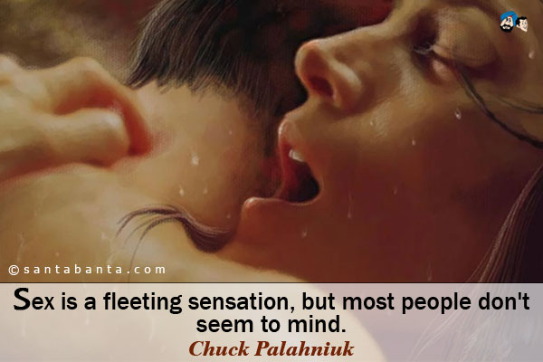 Sex is a fleeting sensation, but most people don't seem to mind.
