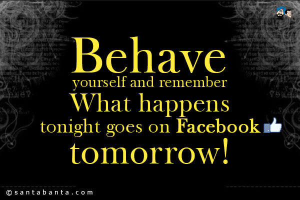 Behave yourself and remember - <br />
.<br />
..<br />
...<br />
....<br />
What happens tonight goes on Facebook tomorrow!