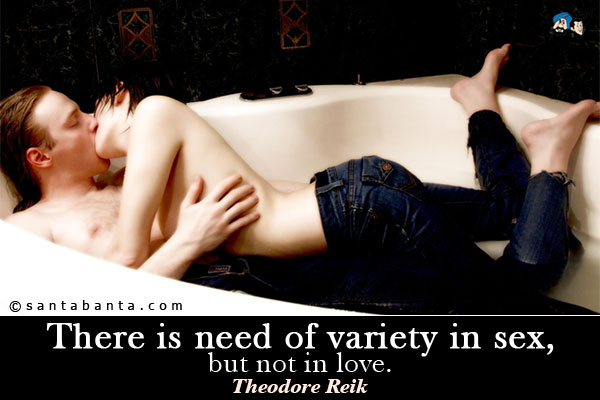 There is need of variety in sex, but not in love.