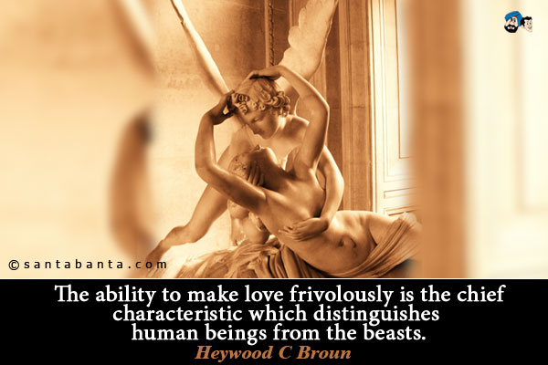 The ability to make love frivolously is the chief characteristic which distinguishes human beings from the beasts.