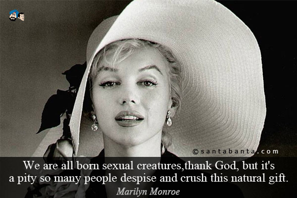 We are all born sexual creatures,thank God, but it's a pity so many people despise and crush this natural gift.