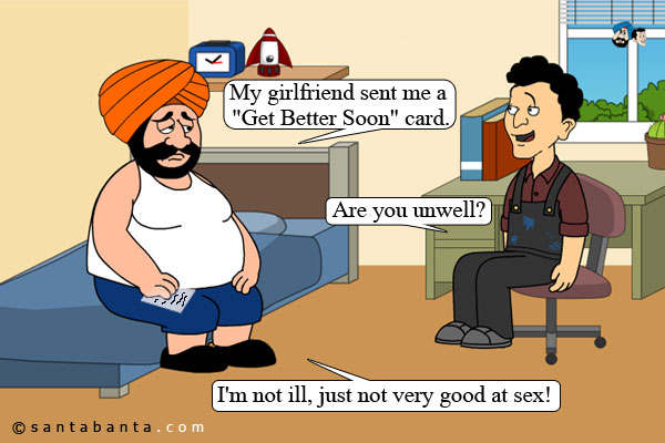 Santa: My girlfriend sent me a `Get Better Soon` card.<br />
Banta: Are you unwell?<br />
Santa: I'm not ill, just not very good at sex!