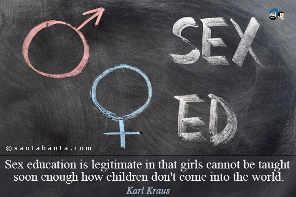 Sex education is legitimate in that girls cannot be taught soon enough how children don't come into the world.