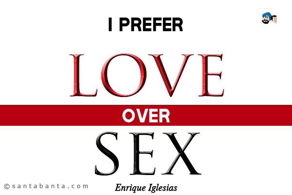 I prefer love over sex.