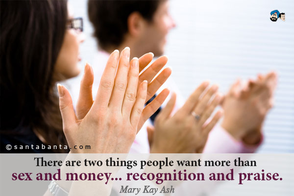 There are two things people want more than sex and money... recognition and praise.